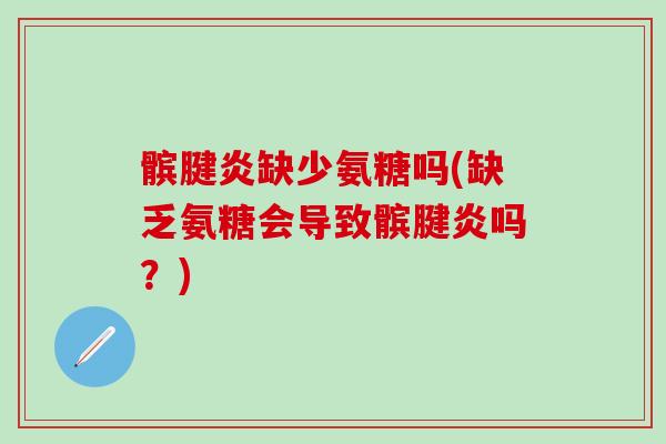 髌腱炎缺少氨糖吗(缺乏氨糖会导致髌腱炎吗?) 髌腱炎缺少氨糖吗(缺乏氨糖会导致髌腱炎吗?)