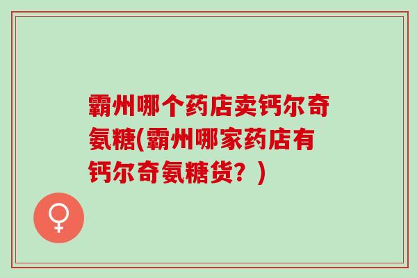 霸州哪个药店卖钙尔奇氨糖(霸州哪家药店有钙尔奇氨糖货？)
