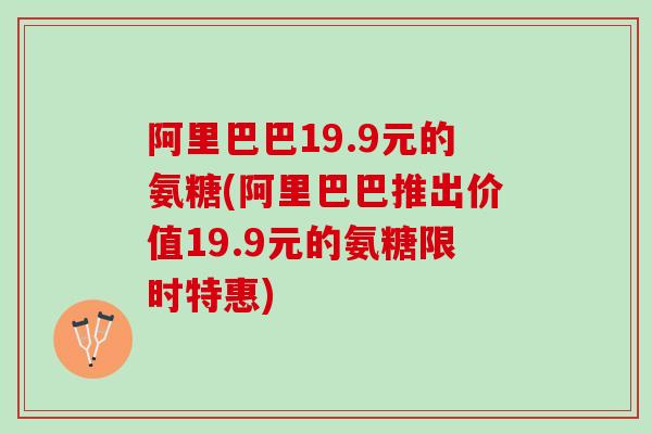 阿里巴巴19.9元的氨糖(阿里巴巴推出价值19.9元的氨糖限时特惠)