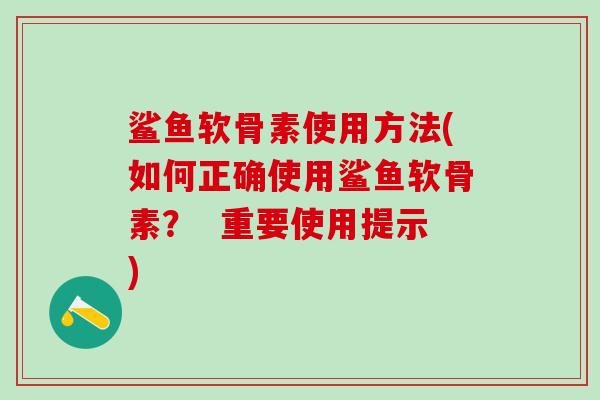 鲨鱼软骨素使用方法(如何正确使用鲨鱼软骨素？  重要使用提示)
