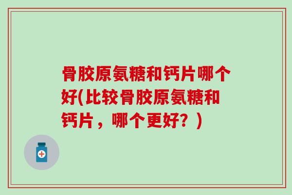 骨胶原氨糖和钙片哪个好(比较骨胶原氨糖和钙片，哪个更好？)