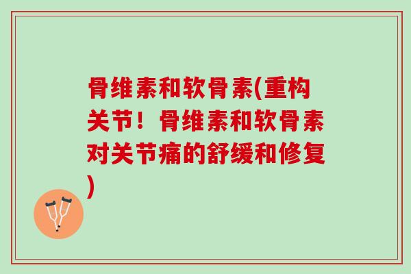 骨维素和软骨素(重构关节!骨维素和软骨素对关节痛的舒缓和修复) 骨维素和软骨素(重构关节!骨维素和软骨素对关节痛的舒缓和修复)