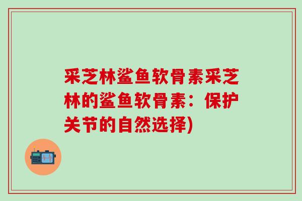 采芝林鲨鱼软骨素采芝林的鲨鱼软骨素：保护关节的自然选择)