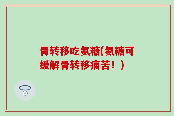 骨转移吃氨糖(氨糖可缓解骨转移痛苦！)