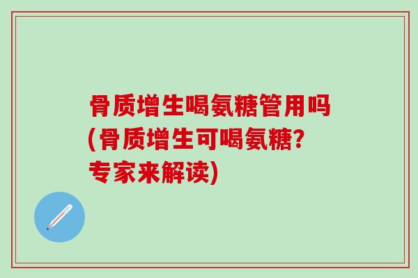 骨质增生喝氨糖管用吗(骨质增生可喝氨糖？专家来解读)