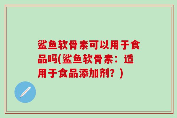 鲨鱼软骨素可以用于食品吗(鲨鱼软骨素：适用于食品添加剂？)