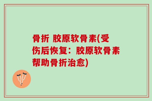 骨折 胶原软骨素(受伤后恢复：胶原软骨素帮助骨折治愈)