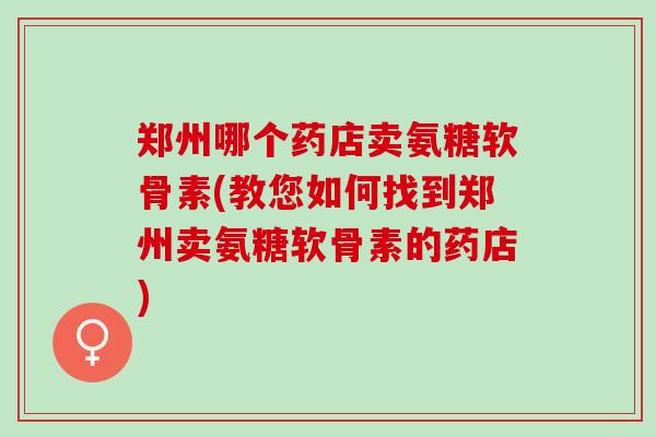 郑州哪个药店卖氨糖软骨素(教您如何找到郑州卖氨糖软骨素的药店)