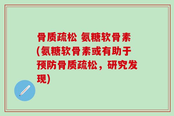 骨质疏松 氨糖软骨素(氨糖软骨素或有助于预防骨质疏松，研究发现)