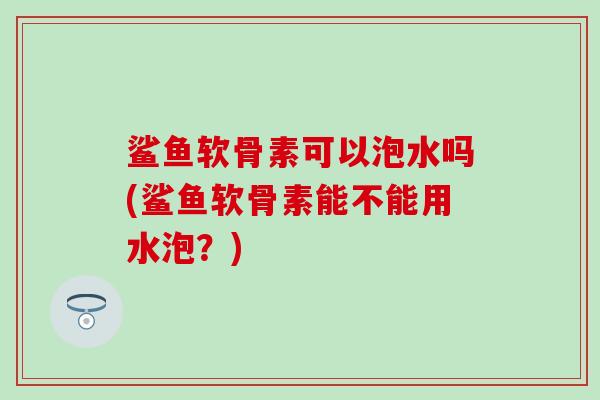 鲨鱼软骨素可以泡水吗(鲨鱼软骨素能不能用水泡？)