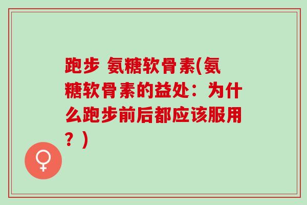 跑步 氨糖软骨素(氨糖软骨素的益处：为什么跑步前后都应该服用？)