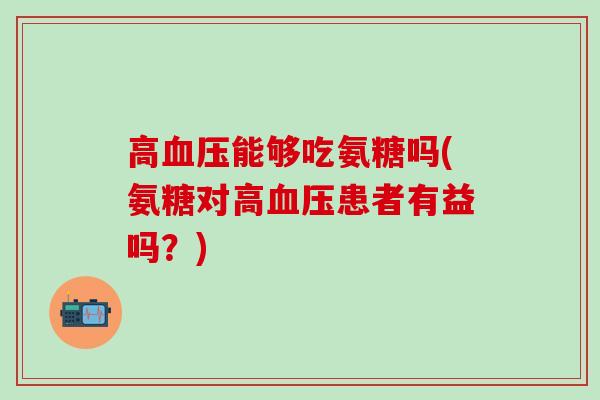 高血压能够吃氨糖吗(氨糖对高血压患者有益吗？)