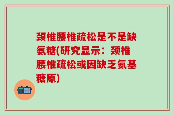 颈椎腰椎疏松是不是缺氨糖(研究显示：颈椎腰椎疏松或因缺乏氨基糖原)