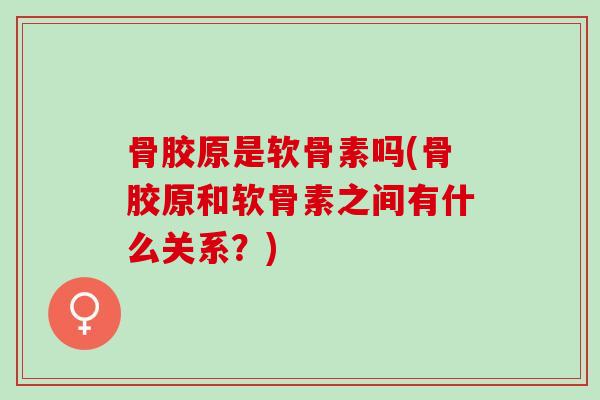 骨胶原是软骨素吗(骨胶原和软骨素之间有什么关系？)