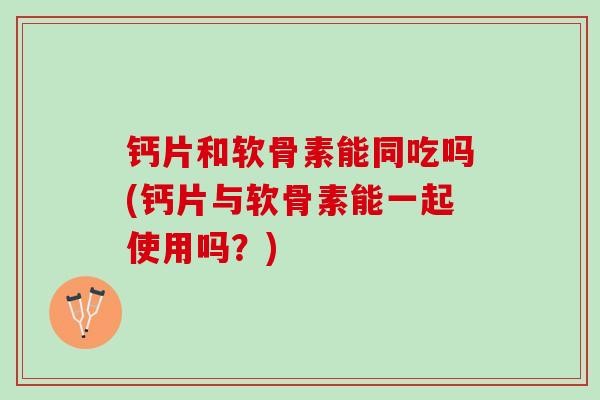 钙片和软骨素能同吃吗(钙片与软骨素能一起使用吗？)