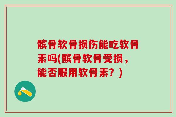髌骨软骨损伤能吃软骨素吗(髌骨软骨受损，能否服用软骨素？)