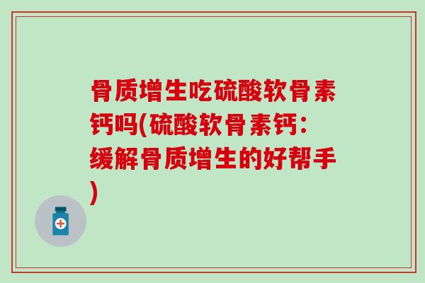 骨质增生吃硫酸软骨素钙吗(硫酸软骨素钙：缓解骨质增生的好帮手)