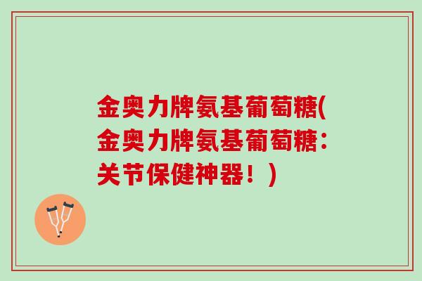 金奥力牌氨基葡萄糖(金奥力牌氨基葡萄糖:关节保健神器!) 金奥力牌氨基葡萄糖(金奥力牌氨基葡萄糖:关节保健神器!)