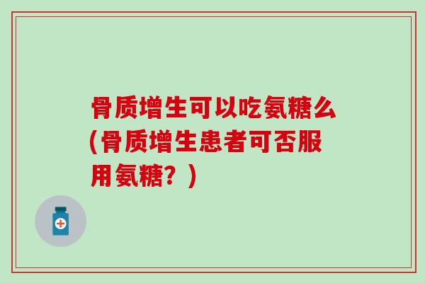 骨质增生可以吃氨糖么(骨质增生患者可否服用氨糖？)