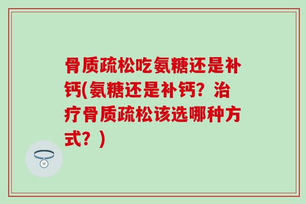 骨质疏松吃氨糖还是补钙(氨糖还是补钙？治疗骨质疏松该选哪种方式？)