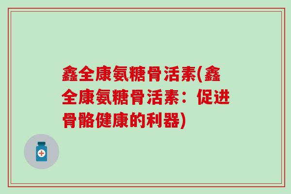 鑫全康氨糖骨活素(鑫全康氨糖骨活素：促进骨骼健康的利器)