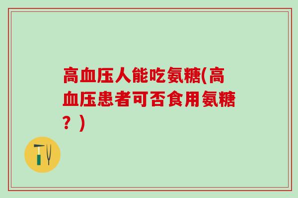 高血压人能吃氨糖(高血压患者可否食用氨糖？)