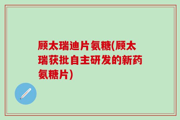 顾太瑞迪片氨糖(顾太瑞获批自主研发的新药氨糖片) 顾太瑞迪片氨糖(顾太瑞获批自主研发的新药氨糖片)