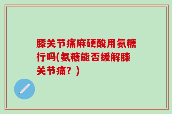 膝关节痛麻硬酸用氨糖行吗(氨糖能否缓解膝关节痛?) 膝关节痛麻硬酸用氨糖行吗(氨糖能否缓解膝关节痛?)