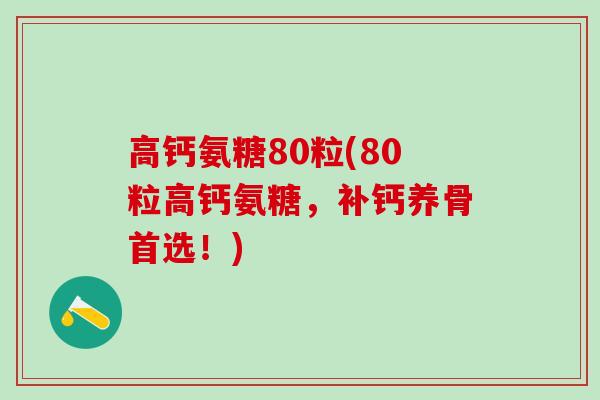 高钙氨糖80粒(80粒高钙氨糖，补钙养骨首选！)