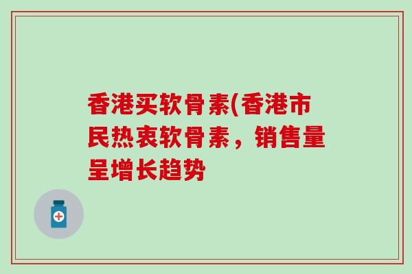 香港买软骨素(香港市民热衷软骨素，销售量呈增长趋势
