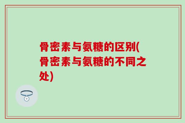 骨密素与氨糖的区别(骨密素与氨糖的不同之处)