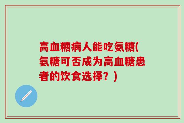 高血糖病人能吃氨糖(氨糖可否成为高血糖患者的饮食选择？)
