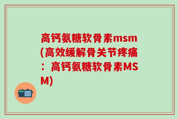高钙氨糖软骨素msm(高效缓解骨关节疼痛：高钙氨糖软骨素MSM)