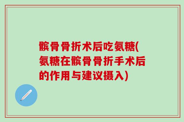 髌骨骨折术后吃氨糖(氨糖在髌骨骨折手术后的作用与建议摄入)