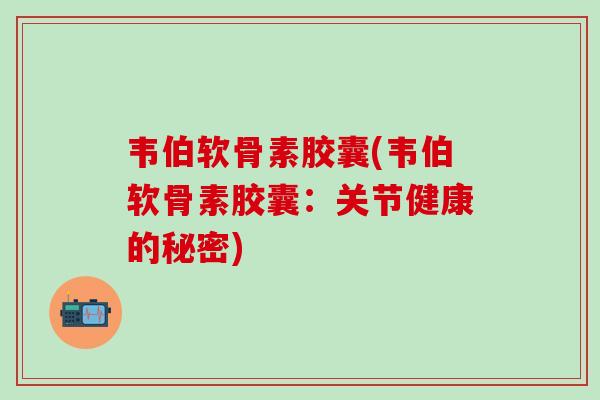 韦伯软骨素胶囊(韦伯软骨素胶囊：关节健康的秘密)