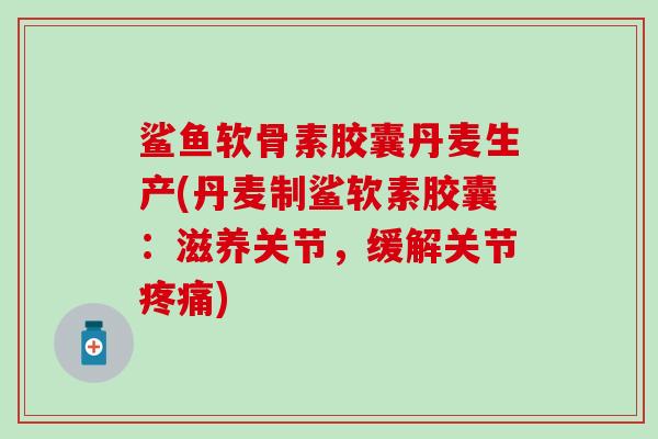 鲨鱼软骨素胶囊丹麦生产(丹麦制鲨软素胶囊:滋养关节,缓解关节) 鲨鱼软骨素胶囊丹麦生产(丹麦制鲨软素胶囊:滋养关节,缓解关节)
