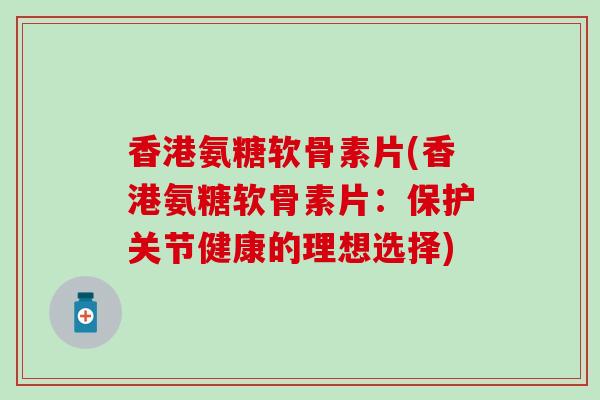 香港氨糖软骨素片(香港氨糖软骨素片：保护关节健康的理想选择)