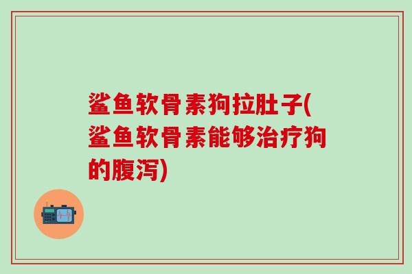 鲨鱼软骨素狗拉肚子(鲨鱼软骨素能够治疗狗的腹泻)