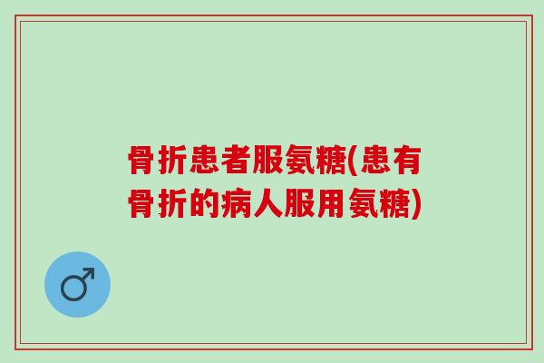 骨折患者服氨糖(患有骨折的病人服用氨糖)