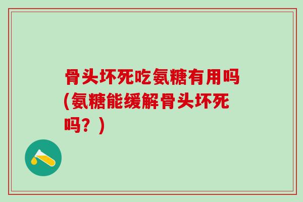 骨头坏死吃氨糖有用吗(氨糖能缓解骨头坏死吗？)