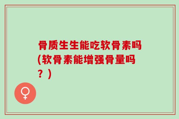 骨质生生能吃软骨素吗(软骨素能增强骨量吗?) 骨质生生能吃软骨素吗(软骨素能增强骨量吗?)