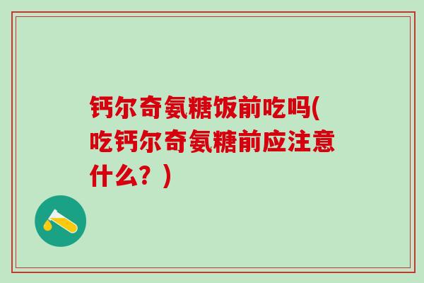 钙尔奇氨糖饭前吃吗(吃钙尔奇氨糖前应注意什么？)
