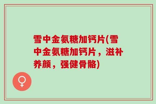 雪中金氨糖加钙片(雪中金氨糖加钙片，滋补养颜，强健骨骼)