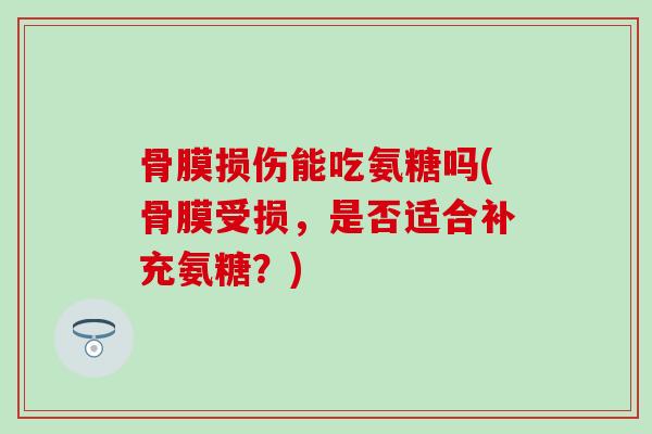 骨膜损伤能吃氨糖吗(骨膜受损，是否适合补充氨糖？)