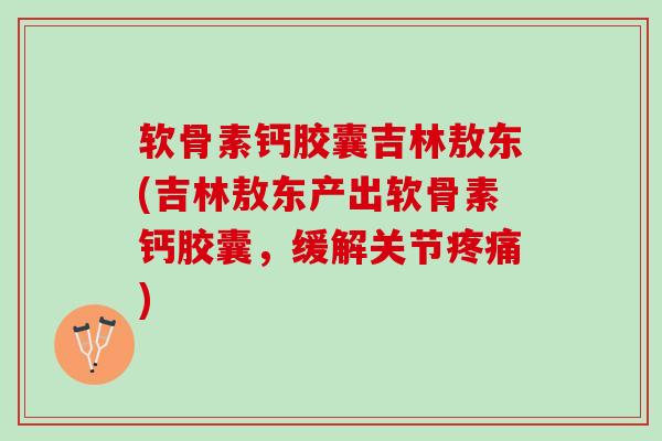 软骨素钙胶囊吉林敖东(吉林敖东产出软骨素钙胶囊，缓解关节疼痛)