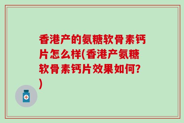 香港产的氨糖软骨素钙片怎么样(香港产氨糖软骨素钙片效果如何？)