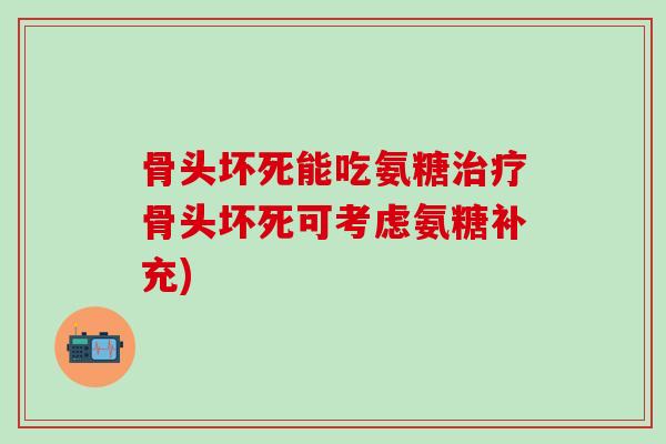 骨头坏死能吃氨糖治疗骨头坏死可考虑氨糖补充)