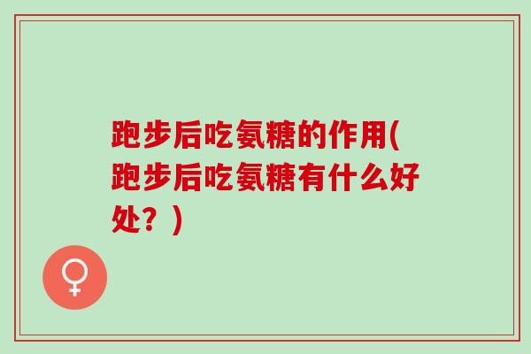跑步后吃氨糖的作用(跑步后吃氨糖有什么好处？)