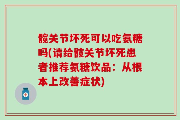 髋关节坏死可以吃氨糖吗(请给髋关节坏死患者推荐氨糖饮品：从根本上改善症状)