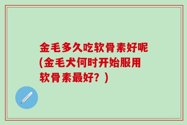 金毛多久吃软骨素好呢(金毛犬何时开始服用软骨素最好？)